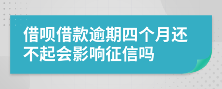 借呗借款逾期四个月还不起会影响征信吗