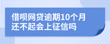 借呗网贷逾期10个月还不起会上征信吗