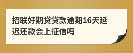 招联好期贷贷款逾期16天延迟还款会上征信吗