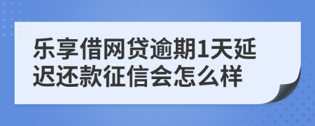 乐享借网贷逾期1天延迟还款征信会怎么样