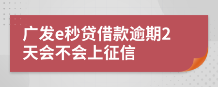 广发e秒贷借款逾期2天会不会上征信