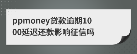 ppmoney贷款逾期1000延迟还款影响征信吗