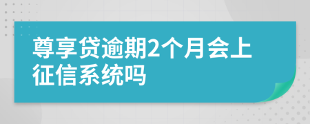 尊享贷逾期2个月会上征信系统吗