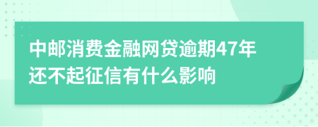 中邮消费金融网贷逾期47年还不起征信有什么影响