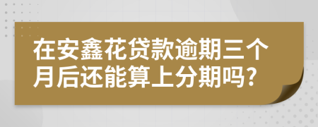 在安鑫花贷款逾期三个月后还能算上分期吗?