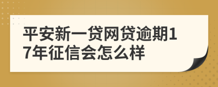 平安新一贷网贷逾期17年征信会怎么样