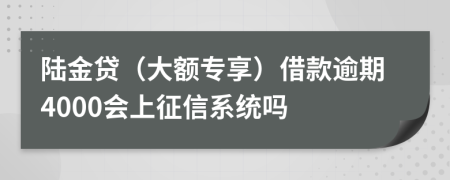 陆金贷（大额专享）借款逾期4000会上征信系统吗