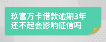 玖富万卡借款逾期3年还不起会影响征信吗