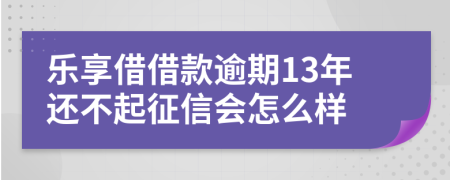 乐享借借款逾期13年还不起征信会怎么样