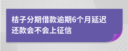 桔子分期借款逾期6个月延迟还款会不会上征信