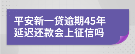 平安新一贷逾期45年延迟还款会上征信吗