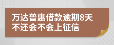 万达普惠借款逾期8天不还会不会上征信