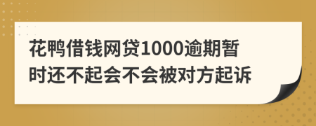 花鸭借钱网贷1000逾期暂时还不起会不会被对方起诉