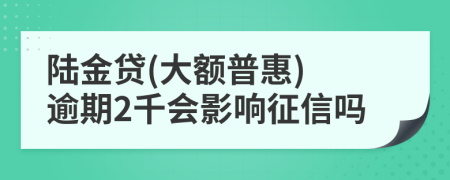 陆金贷(大额普惠) 逾期2千会影响征信吗