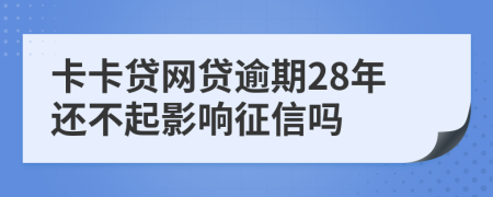 卡卡贷网贷逾期28年还不起影响征信吗