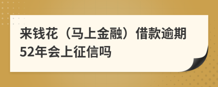 来钱花（马上金融）借款逾期52年会上征信吗