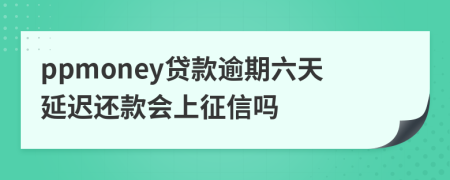 ppmoney贷款逾期六天延迟还款会上征信吗