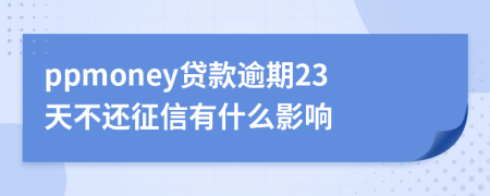 ppmoney贷款逾期23天不还征信有什么影响