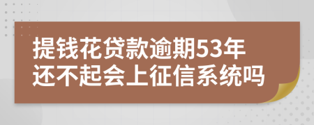 提钱花贷款逾期53年还不起会上征信系统吗