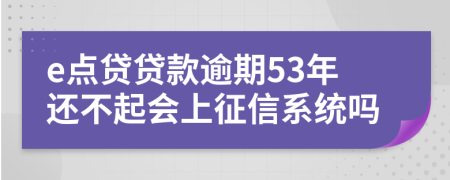 e点贷贷款逾期53年还不起会上征信系统吗