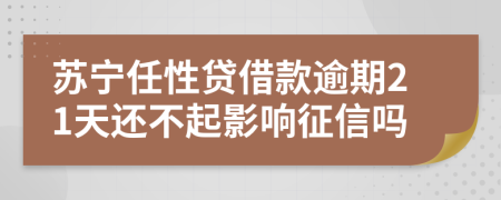 苏宁任性贷借款逾期21天还不起影响征信吗