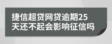 捷信超贷网贷逾期25天还不起会影响征信吗