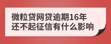 微粒贷网贷逾期16年还不起征信有什么影响