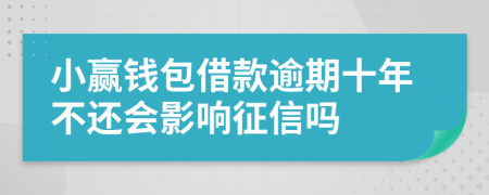 小赢钱包借款逾期十年不还会影响征信吗