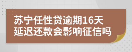 苏宁任性贷逾期16天延迟还款会影响征信吗