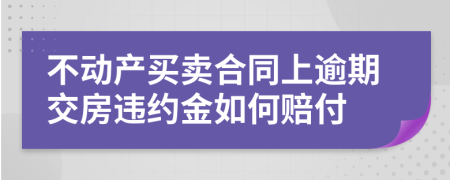 不动产买卖合同上逾期交房违约金如何赔付