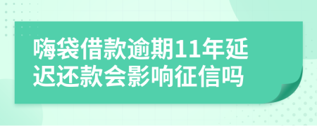 嗨袋借款逾期11年延迟还款会影响征信吗