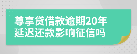 尊享贷借款逾期20年延迟还款影响征信吗