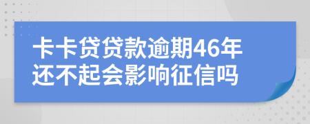 卡卡贷贷款逾期46年还不起会影响征信吗