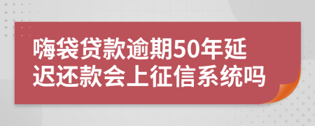 嗨袋贷款逾期50年延迟还款会上征信系统吗