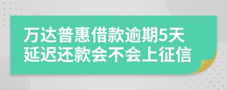 万达普惠借款逾期5天延迟还款会不会上征信