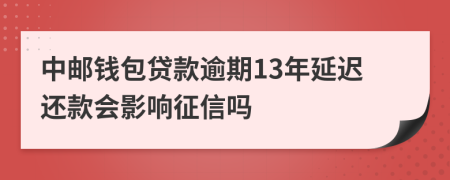 中邮钱包贷款逾期13年延迟还款会影响征信吗