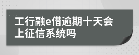 工行融e借逾期十天会上征信系统吗