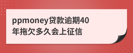 ppmoney贷款逾期40年拖欠多久会上征信