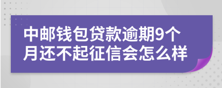 中邮钱包贷款逾期9个月还不起征信会怎么样