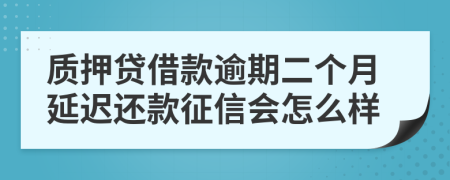 质押贷借款逾期二个月延迟还款征信会怎么样