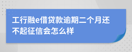 工行融e借贷款逾期二个月还不起征信会怎么样