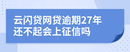 云闪贷网贷逾期27年还不起会上征信吗