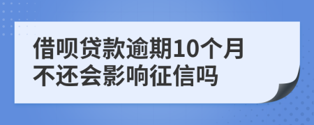 借呗贷款逾期10个月不还会影响征信吗