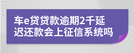 车e贷贷款逾期2千延迟还款会上征信系统吗