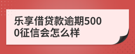 乐享借贷款逾期5000征信会怎么样