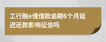 工行融e借借款逾期6个月延迟还款影响征信吗