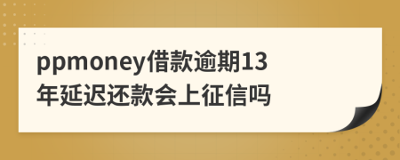 ppmoney借款逾期13年延迟还款会上征信吗