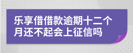 乐享借借款逾期十二个月还不起会上征信吗