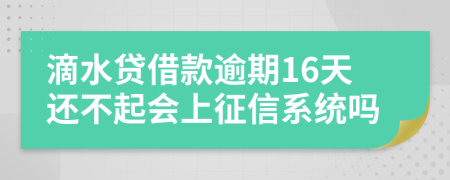 滴水贷借款逾期16天还不起会上征信系统吗