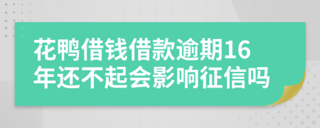 花鸭借钱借款逾期16年还不起会影响征信吗